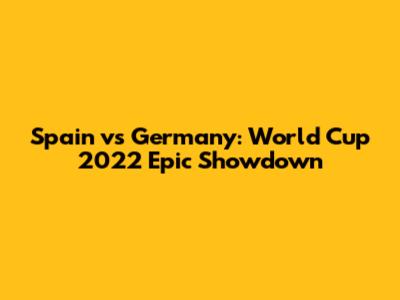 Spain vs Germany: World Cup 2022 Epic Showdown