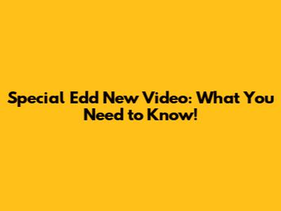 Special Edd New Video: What You Need to Know!