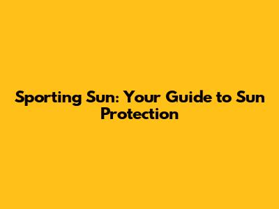 Sporting Sun: Your Guide to Sun Protection