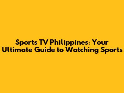 Sports TV Philippines: Your Ultimate Guide to Watching Sports