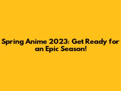 Spring Anime 2023: Get Ready for an Epic Season!
