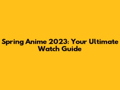 Spring Anime 2023: Your Ultimate Watch Guide