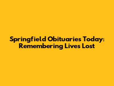 Springfield Obituaries Today: Remembering Lives Lost