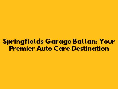 Springfields Garage Ballan: Your Premier Auto Care Destination