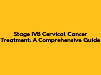 Stage IVB Cervical Cancer Treatment: A Comprehensive Guide