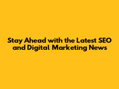 Stay Ahead with the Latest SEO and Digital Marketing News
