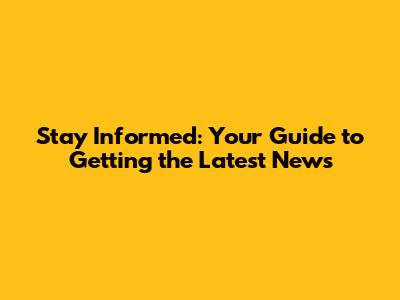 Stay Informed: Your Guide to Getting the Latest News