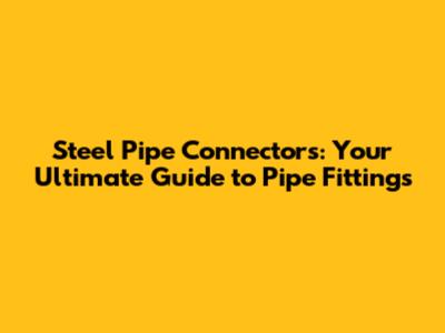 Steel Pipe Connectors: Your Ultimate Guide to Pipe Fittings