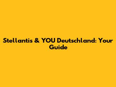 Stellantis & YOU Deutschland: Your Guide