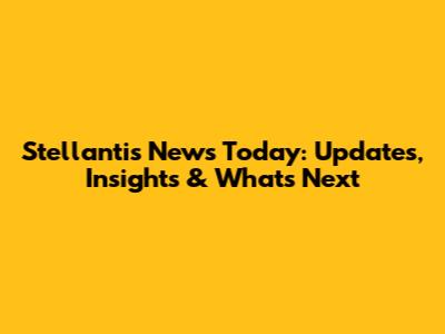 Stellantis News Today: Updates, Insights & What's Next
