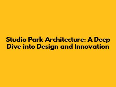 Studio Park Architecture: A Deep Dive into Design and Innovation