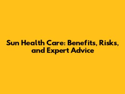 Sun Health Care: Benefits, Risks, and Expert Advice