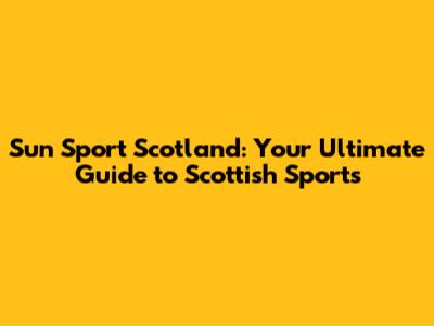 Sun Sport Scotland: Your Ultimate Guide to Scottish Sports