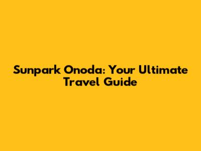Sunpark Onoda: Your Ultimate Travel Guide