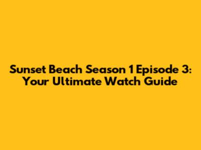 Sunset Beach Season 1 Episode 3: Your Ultimate Watch Guide