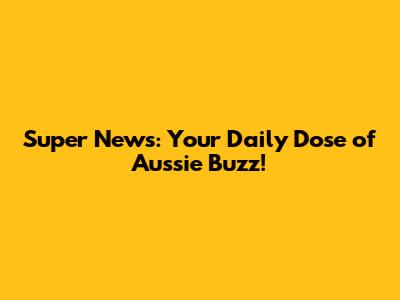 Super News: Your Daily Dose of Aussie Buzz!