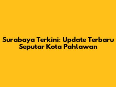 Surabaya Terkini: Update Terbaru Seputar Kota Pahlawan