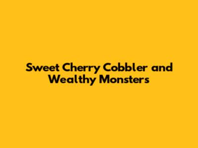 Sweet Cherry Cobbler and Wealthy Monsters