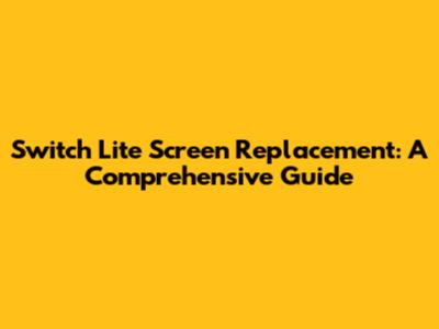 Switch Lite Screen Replacement: A Comprehensive Guide