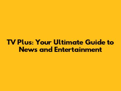 TV Plus: Your Ultimate Guide to News and Entertainment