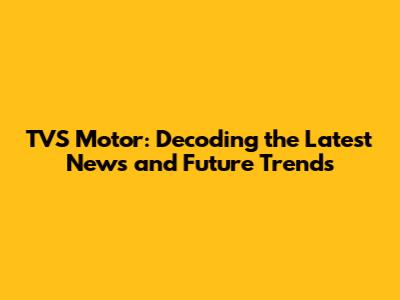 TVS Motor: Decoding the Latest News and Future Trends