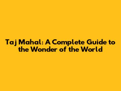 Taj Mahal: A Complete Guide to the Wonder of the World
