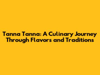 Tanna Tanna: A Culinary Journey Through Flavors and Traditions