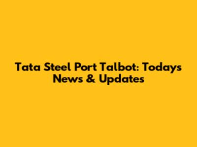 Tata Steel Port Talbot: Today's News & Updates