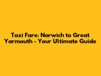 Taxi Fare: Norwich to Great Yarmouth - Your Ultimate Guide