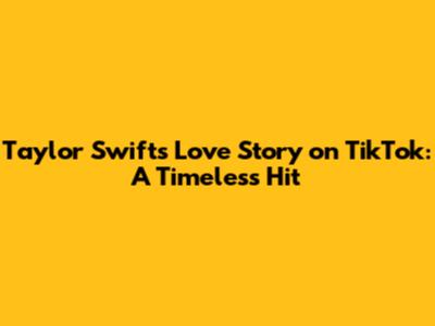 Taylor Swift's 'Love Story' on TikTok: A Timeless Hit