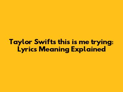 Taylor Swift's 'this is me trying': Lyrics Meaning Explained
