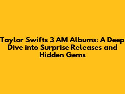 Taylor Swift's 3 AM Albums: A Deep Dive into Surprise Releases and Hidden Gems
