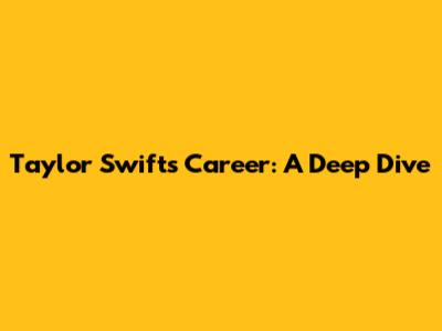 Taylor Swift's Career: A Deep Dive