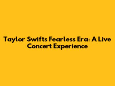 Taylor Swift's Fearless Era: A Live Concert Experience