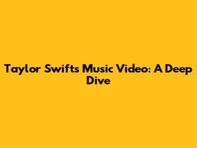Taylor Swift's Music Video: A Deep Dive