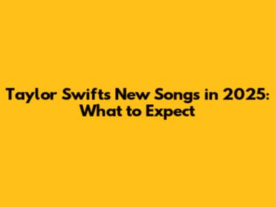 Taylor Swift's New Songs in 2025: What to Expect