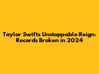 Taylor Swift's Unstoppable Reign: Records Broken in 2024