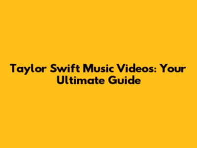 Taylor Swift Music Videos: Your Ultimate Guide