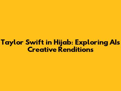 Taylor Swift in Hijab: Exploring AI's Creative Renditions