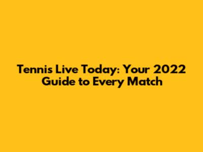 Tennis Live Today: Your 2022 Guide to Every Match