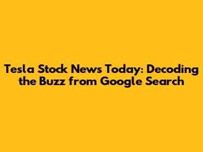 Tesla Stock News Today: Decoding the Buzz from Google Search