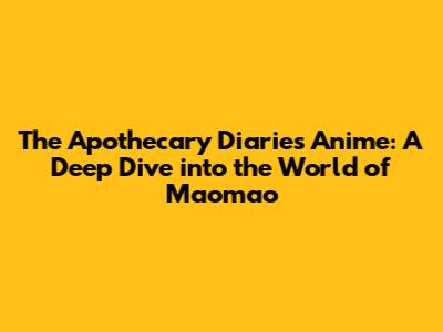 The Apothecary Diaries Anime: A Deep Dive into the World of Maomao