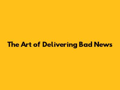 The Art of Delivering Bad News
