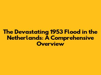 The Devastating 1953 Flood in the Netherlands: A Comprehensive Overview
