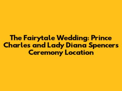 The Fairytale Wedding: Prince Charles and Lady Diana Spencer's Ceremony Location