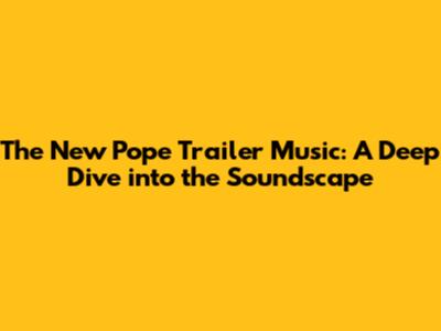 The New Pope Trailer Music: A Deep Dive into the Soundscape