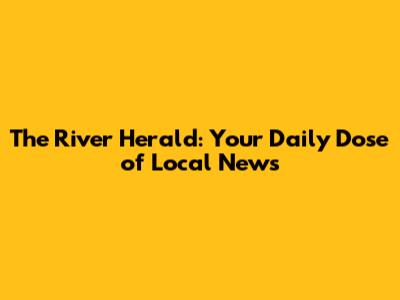 The River Herald: Your Daily Dose of Local News
