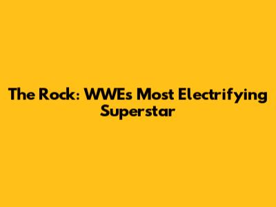 The Rock: WWE's Most Electrifying Superstar