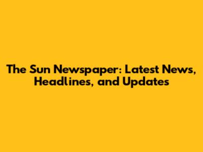 The Sun Newspaper: Latest News, Headlines, and Updates