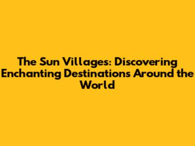 The Sun Villages: Discovering Enchanting Destinations Around the World